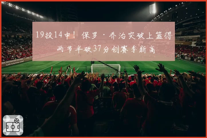 19投14中!保罗·乔治突破上篮得手 两节半砍37分创赛季新高