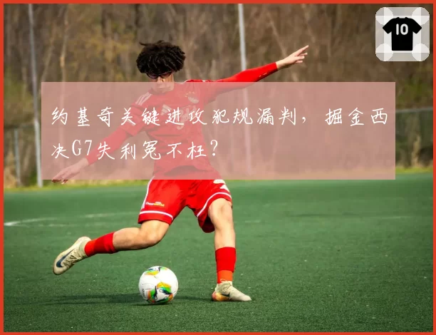 约基奇关键进攻犯规漏判，掘金西决G7失利冤不枉？