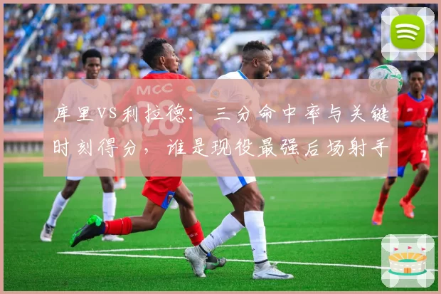 库里vs利拉德：三分命中率与关键时刻得分，谁是现役最强后场射手