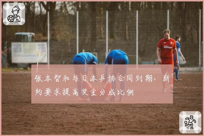 张本智和与日本乒协合同到期，新约要求提高奖金分成比例
