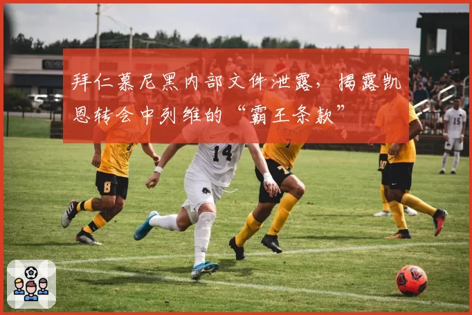 拜仁慕尼黑内部文件泄露，揭露凯恩转会中列维的“霸王条款”