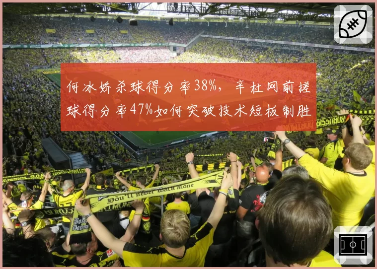 何冰娇杀球得分率38%，辛杜网前搓球得分率47%如何突破技术短板制胜？