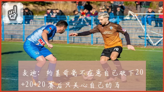 麦迪：约基奇毫不在意自己砍下20+20+20 赛后只关心自己的马