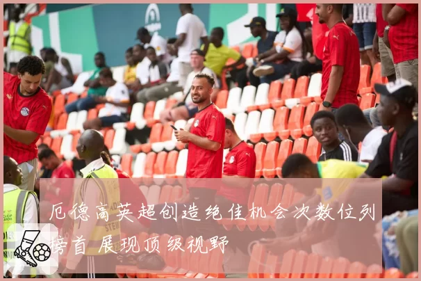 厄德高英超创造绝佳机会次数位列榜首 展现顶级视野