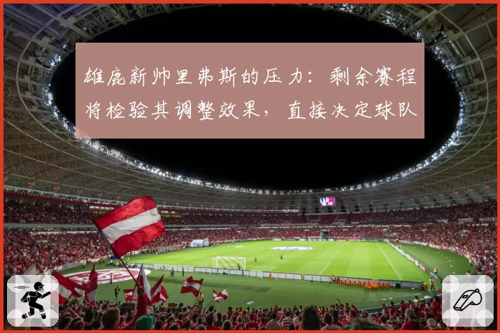 雄鹿新帅里弗斯的压力：剩余赛程将检验其调整效果，直接决定球队上限