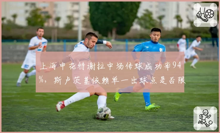 上海申花特谢拉中场传球成功率94%，斯卢茨基依赖单一出球点是否限制战术多样性？