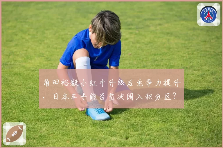 角田裕毅小红牛升级后竞争力提升，日本车手能否首次闯入积分区？