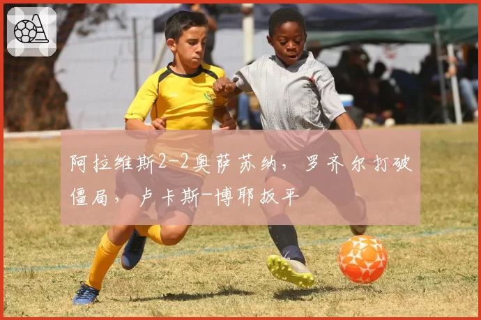阿拉维斯2-2奥萨苏纳，罗齐尔打破僵局，卢卡斯-博耶扳平