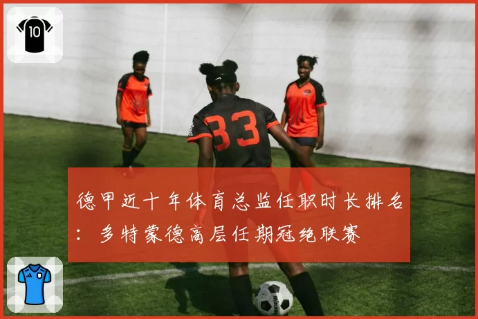 德甲近十年体育总监任职时长排名：多特蒙德高层任期冠绝联赛