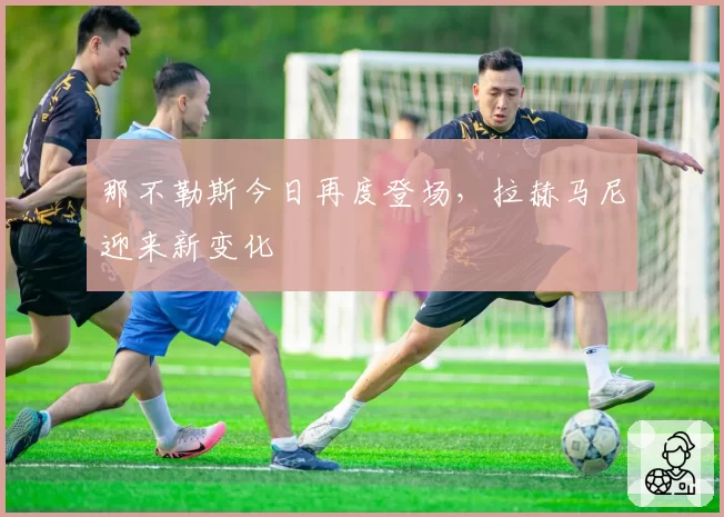 那不勒斯今日再度登场，拉赫马尼迎来新变化