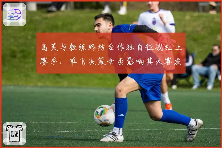 高芙与教练终结合作独自征战红土赛季，单飞决策会否影响其大赛发挥？