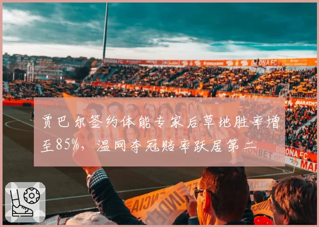 贾巴尔签约体能专家后草地胜率增至85%，温网夺冠赔率跃居第二