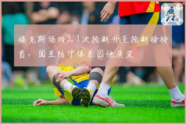 福克斯场均3.1次抢断升至抢断榜榜首，国王防守体系因他质变