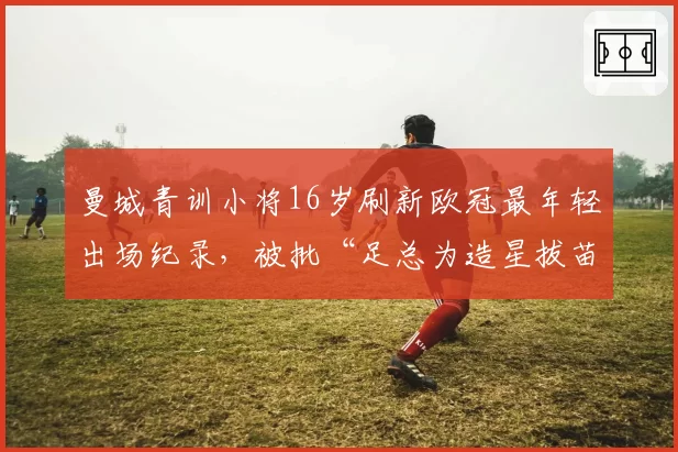 曼城青训小将16岁刷新欧冠最年轻出场纪录,被批“足总为造星拔苗助长”