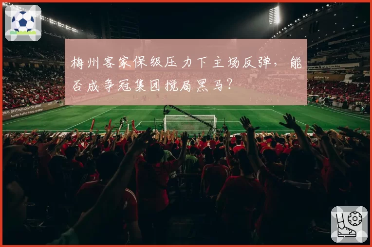 梅州客家保级压力下主场反弹，能否成争冠集团搅局黑马？