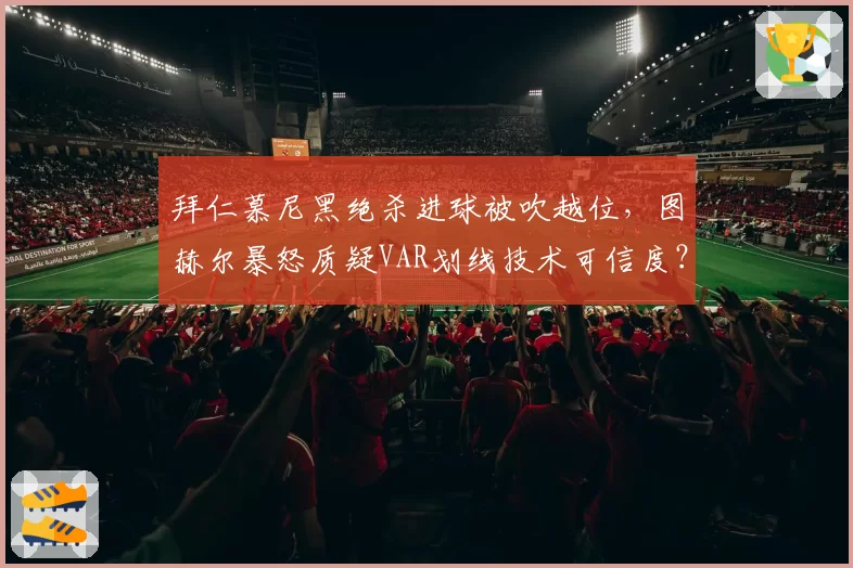 拜仁慕尼黑绝杀进球被吹越位，图赫尔暴怒质疑VAR划线技术可信度？