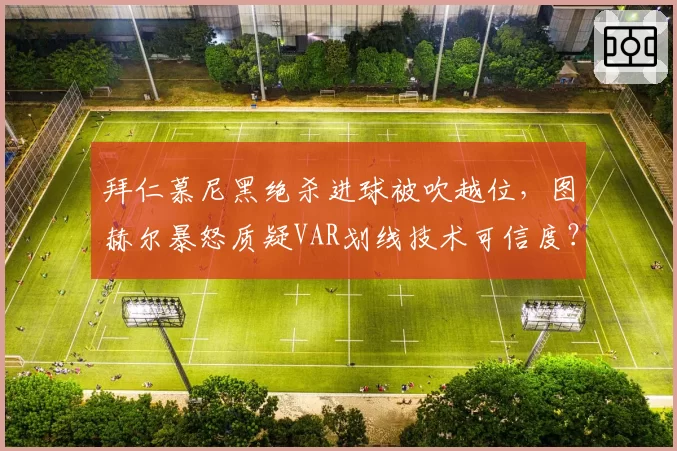 拜仁慕尼黑绝杀进球被吹越位，图赫尔暴怒质疑VAR划线技术可信度？