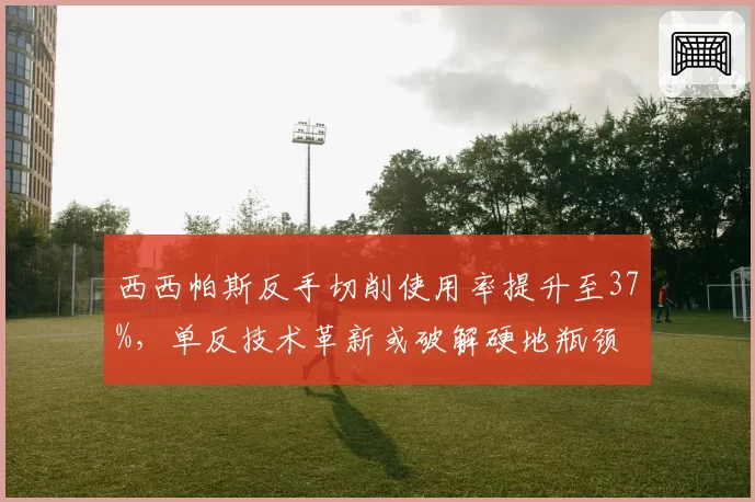 西西帕斯反手切削使用率提升至37%,单反技术革新或破解硬地瓶颈
