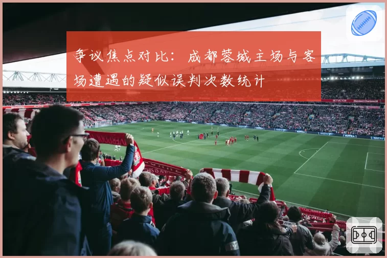 争议焦点对比：成都蓉城主场与客场遭遇的疑似误判次数统计