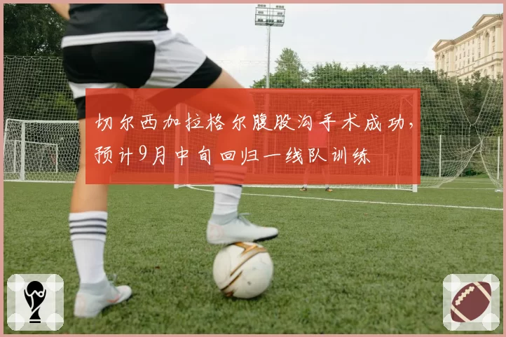 切尔西加拉格尔腹股沟手术成功，预计9月中旬回归一线队训练