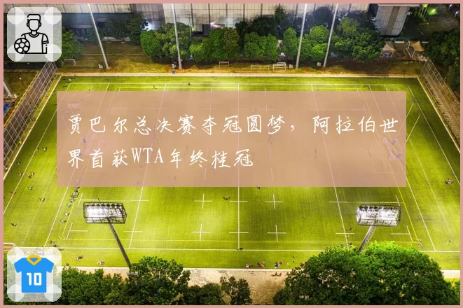 贾巴尔总决赛夺冠圆梦,阿拉伯世界首获WTA年终桂冠