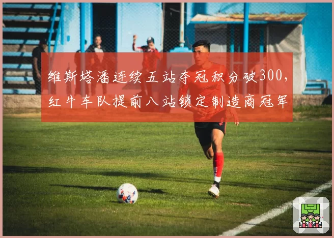 维斯塔潘连续五站夺冠积分破300，红牛车队提前八站锁定制造商冠军