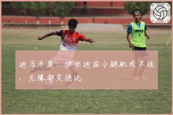 迪马济奥:伊尔迪兹小腿肌肉不适,无缘都灵德比