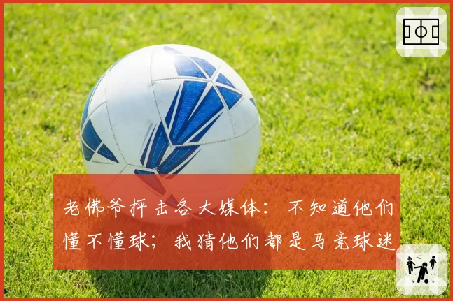 老佛爷抨击各大媒体:不知道他们懂不懂球;我猜他们都是马竞球迷