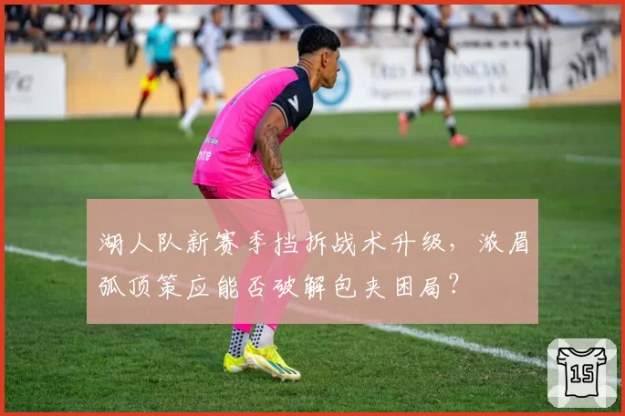 湖人队新赛季挡拆战术升级，浓眉弧顶策应能否破解包夹困局？