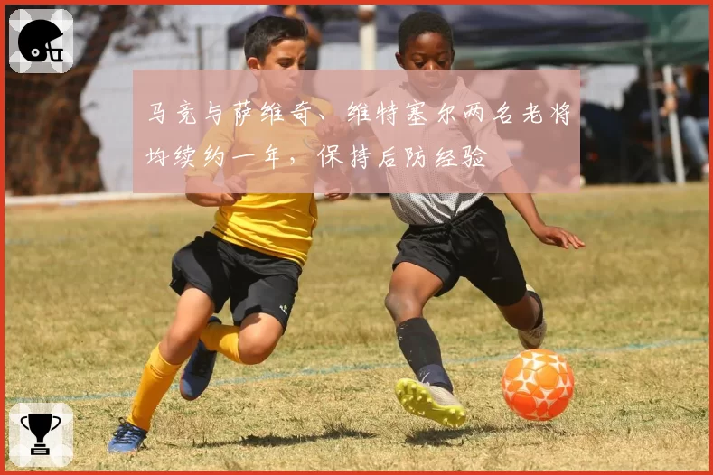 马竞与萨维奇、维特塞尔两名老将均续约一年,保持后防经验