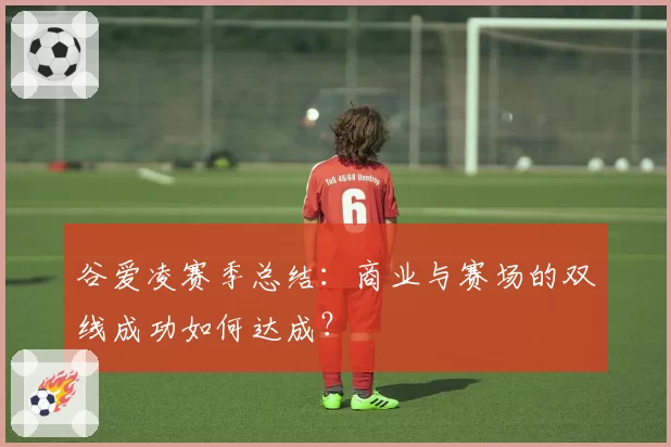 谷爱凌赛季总结：商业与赛场的双线成功如何达成？