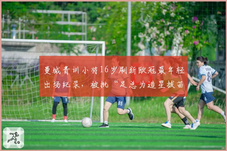 曼城青训小将16岁刷新欧冠最年轻出场纪录,被批“足总为造星拔苗助长”