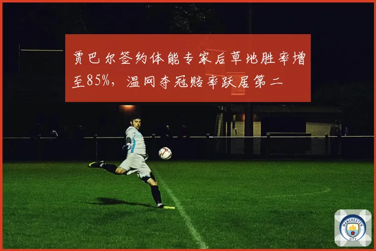 贾巴尔签约体能专家后草地胜率增至85%，温网夺冠赔率跃居第二