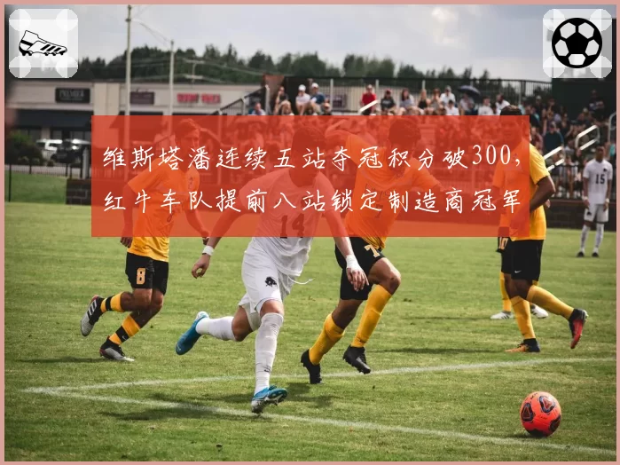 维斯塔潘连续五站夺冠积分破300，红牛车队提前八站锁定制造商冠军