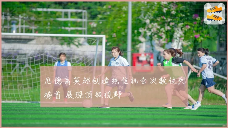 厄德高英超创造绝佳机会次数位列榜首 展现顶级视野