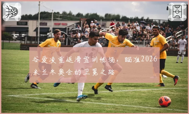 谷爱凌重返滑雪训练场,瞄准2026米兰冬奥会的卫冕之路