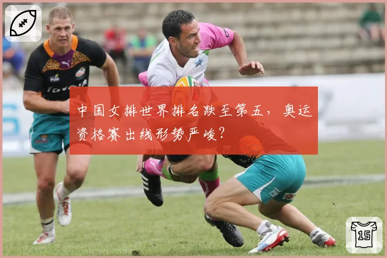 中国女排世界排名跌至第五，奥运资格赛出线形势严峻？