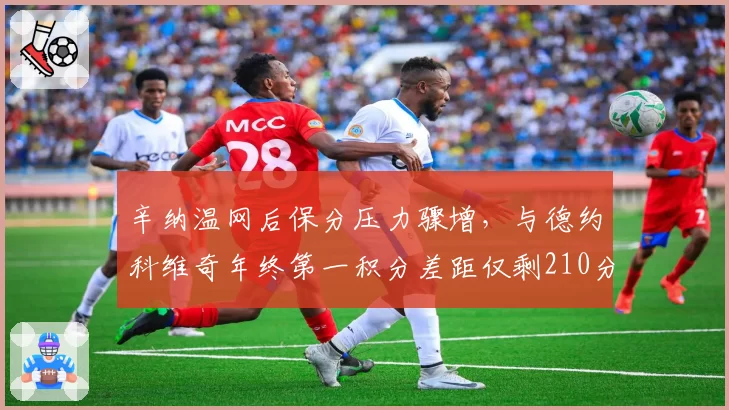 辛纳温网后保分压力骤增，与德约科维奇年终第一积分差距仅剩210分