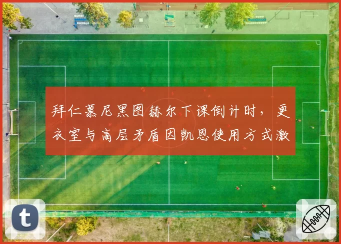 拜仁慕尼黑图赫尔下课倒计时，更衣室与高层矛盾因凯恩使用方式激化