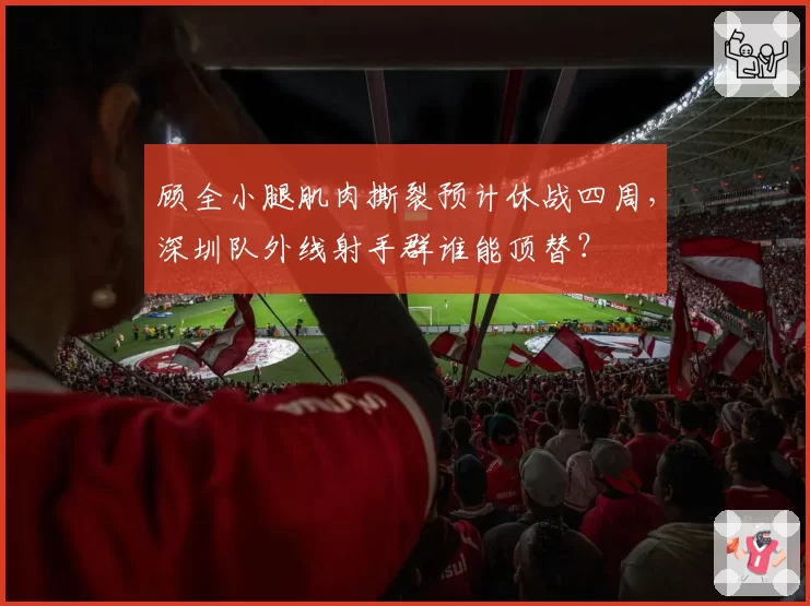 顾全小腿肌肉撕裂预计休战四周，深圳队外线射手群谁能顶替？