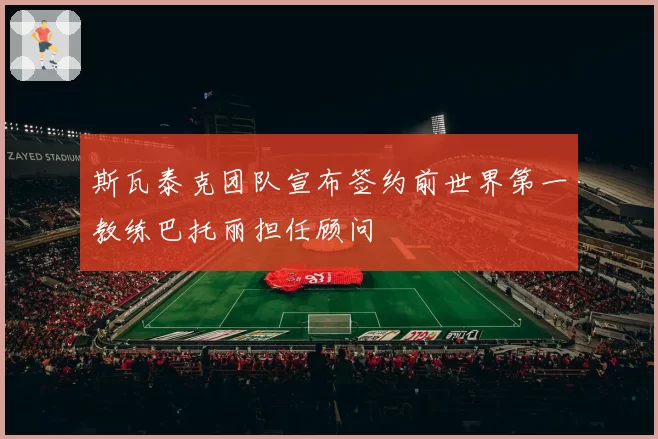 斯瓦泰克团队宣布签约前世界第一教练巴托丽担任顾问