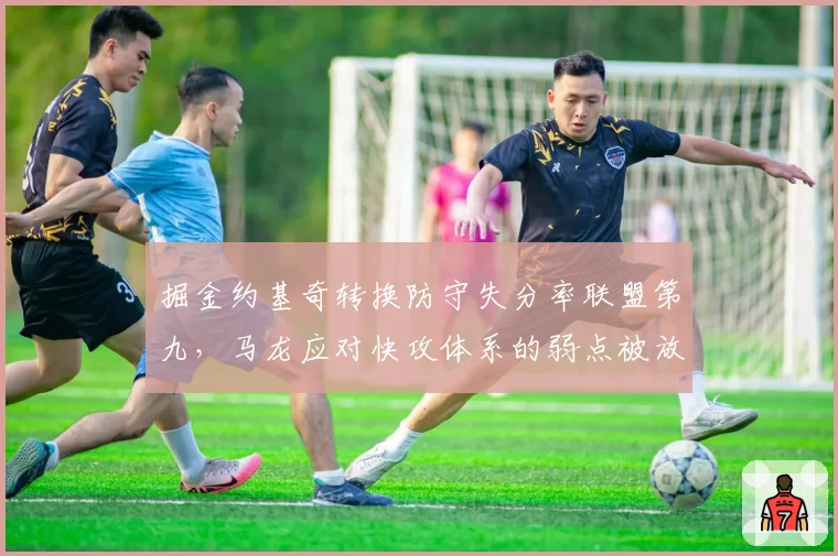 掘金约基奇转换防守失分率联盟第九，马龙应对快攻体系的弱点被放大