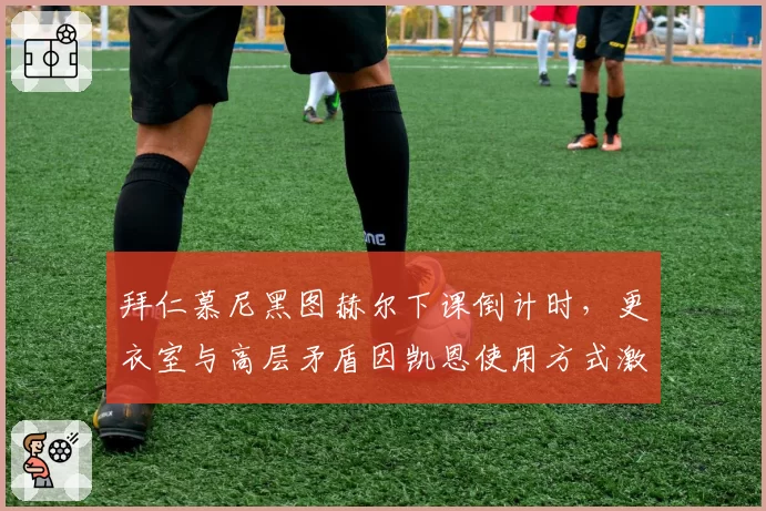 拜仁慕尼黑图赫尔下课倒计时，更衣室与高层矛盾因凯恩使用方式激化