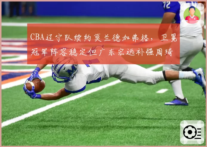 CBA辽宁队续约莫兰德加弗格，卫冕冠军阵容稳定但广东宏远补强周琦冲击