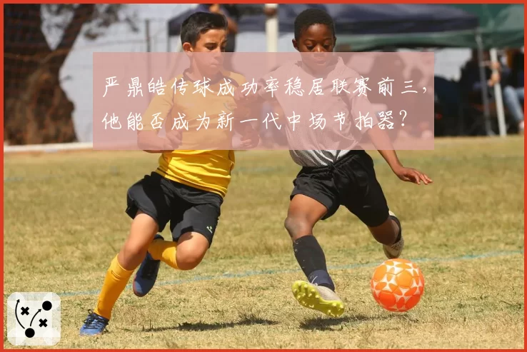 严鼎皓传球成功率稳居联赛前三，他能否成为新一代中场节拍器？