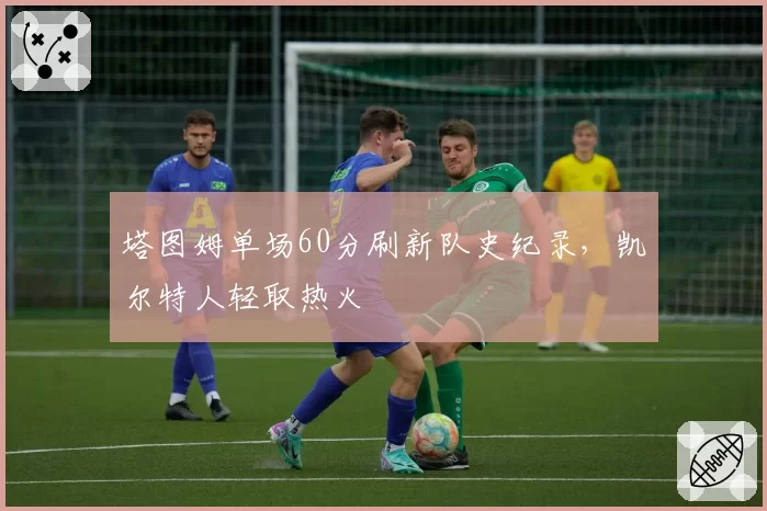 塔图姆单场60分刷新队史纪录，凯尔特人轻取热火