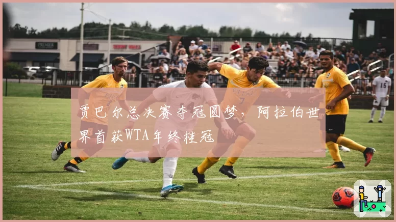 贾巴尔总决赛夺冠圆梦,阿拉伯世界首获WTA年终桂冠