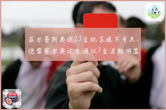 菲尔普斯奥运23金纪录遥不可及，德雷塞尔奥运生涯仅7金差距明显