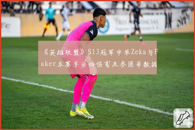 《英雄联盟》S13冠军中单Zeka与Faker本赛季分均伤害及参团率数据深度对比