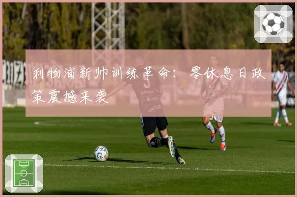 利物浦新帅训练革命：零休息日政策震撼来袭
